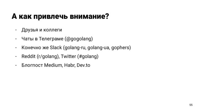 - Друзья и коллеги
- Чаты в Телеграме (@gogolang)
- Конечно же Slack (golang-ru, golang-ua, gophers)
- Reddit (r/golang), Twitter (#golang)
- Блогпост Medium, Habr, Dev.to
А как привлечь внимание?
55
