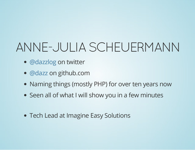 ANNE-JULIA SCHEUERMANN
on twitter
on github.com
Naming things (mostly PHP) for over ten years now
Seen all of what I will show you in a few minutes
Tech Lead at Imagine Easy Solutions
@dazzlog
@dazz
