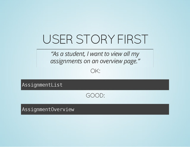 USER STORY FIRST
“As a student, I want to view all my
assignments on an overview page.”
OK:
A
s
s
i
g
n
m
e
n
t
L
i
s
t
GOOD:
A
s
s
i
g
n
m
e
n
t
O
v
e
r
v
i
e
w
