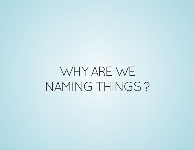 WHY ARE WE
NAMING THINGS ?
