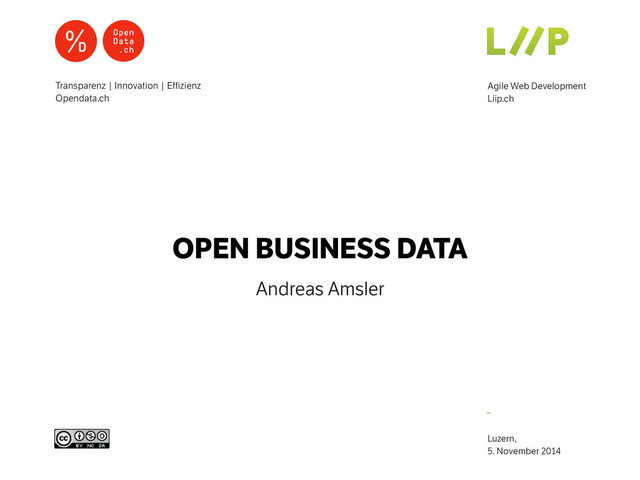 –
Agile Web Development
Liip.ch
Transparenz | Innovation | Effizienz
Opendata.ch
Luzern,  
5. November 2014
OPEN BUSINESS DATA
Andreas Amsler
