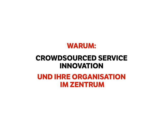 WARUM:
!
!
!
UND IHRE ORGANISATION 
IM ZENTRUM
CROWDSOURCED SERVICE
INNOVATION

