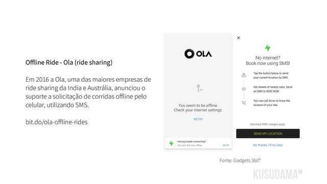 Oﬀline Ride - Ola (ride sharing)
Em 2016 a Ola, uma das maiores empresas de
ride sharing da India e Austrália, anunciou o
suporte a solicitação de corridas oﬀline pelo
celular, utilizando SMS.
bit.do/ola-oﬀline-rides
Fonte: Gadgets 360º
