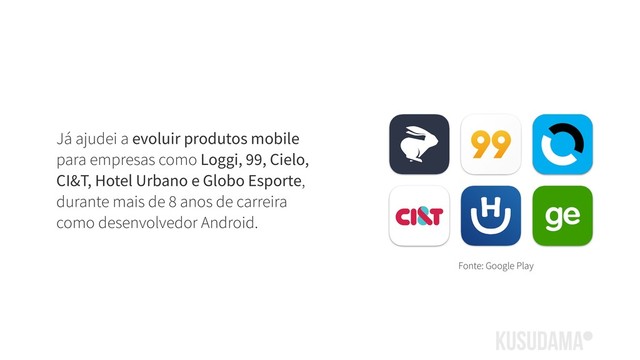 Já ajudei a evoluir produtos mobile
para empresas como Loggi, 99, Cielo,
CI&T, Hotel Urbano e Globo Esporte,
durante mais de 8 anos de carreira
como desenvolvedor Android.
Fonte: Google Play
