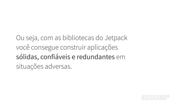 Ou seja, com as bibliotecas do Jetpack
você consegue construir aplicações
sólidas, confiáveis e redundantes em
situações adversas.

