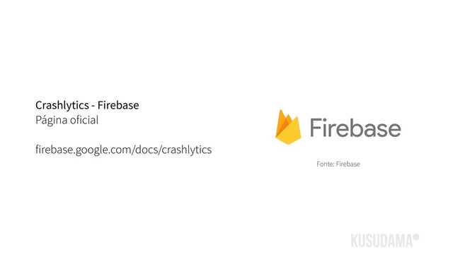 Crashlytics - Firebase
Página oficial
firebase.google.com/docs/crashlytics
Fonte: Firebase
