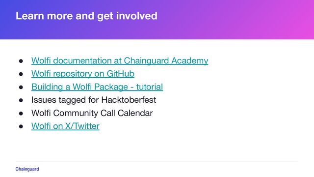 Learn more and get involved
● Wolﬁ documentation at Chainguard Academy
● Wolﬁ repository on GitHub
● Building a Wolﬁ Package - tutorial
● Issues tagged for Hacktoberfest
● Wolﬁ Community Call Calendar
● Wolﬁ on X/Twitter
