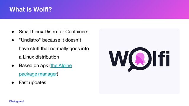 ● Small Linux Distro for Containers
● "Undistro" because it doesn't
have stuﬀ that normally goes into
a Linux distribution
● Based on apk (the Alpine
package manager)
● Fast updates
What is Wolﬁ?
