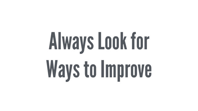 Always Look for
Ways to Improve
