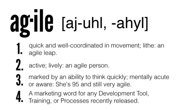 ag·ile [aj-uhl, -ahyl]
quick and well-coordinated in movement; lithe: an
agile leap.
active; lively: an agile person.
marked by an ability to think quickly; mentally acute
or aware: She's 95 and still very agile.
1.
2.
3.
4. A marketing word for any Development Tool,
Training, or Processes recently released.
