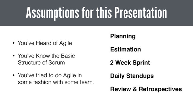 • You’ve Heard of Agile
• You’ve Know the Basic
Structure of Scrum
• You’ve tried to do Agile in
some fashion with some team.
Assumptions for this Presentation
Planning!
Estimation!
2 Week Sprint!
Daily Standups!
Review & Retrospectives
