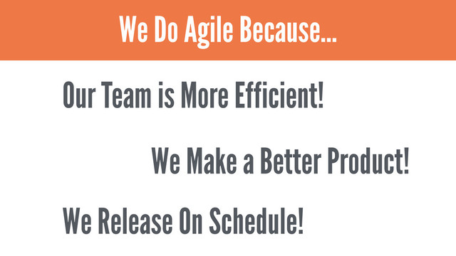 Our Team is More Efficient!
We Do Agile Because…
We Make a Better Product!
We Release On Schedule!
