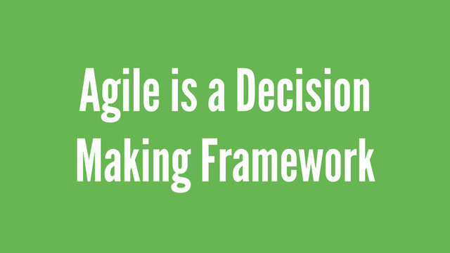 Agile is a Decision
Making Framework
