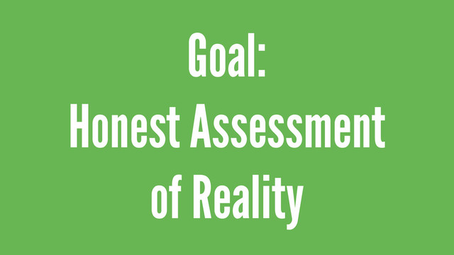 Goal:
Honest Assessment
of Reality
