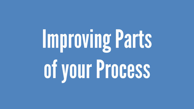 Improving Parts
of your Process

