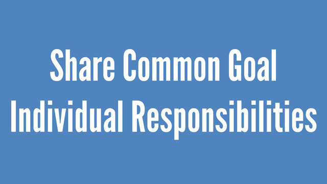 Share Common Goal
Individual Responsibilities

