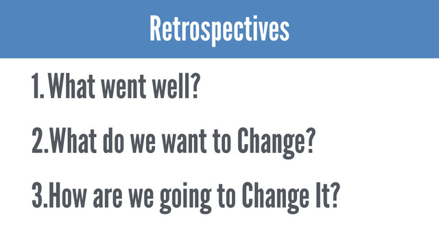 1.What went well?
2.What do we want to Change?
3.How are we going to Change It?
Retrospectives

