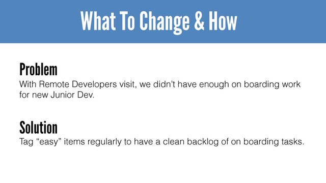 With Remote Developers visit, we didn’t have enough on boarding work
for new Junior Dev.
What To Change & How
Problem
Solution
Tag “easy” items regularly to have a clean backlog of on boarding tasks.
