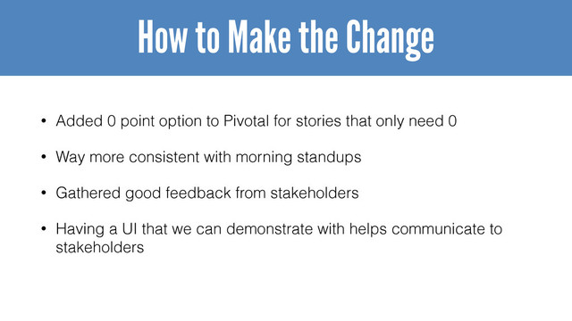 • Added 0 point option to Pivotal for stories that only need 0
• Way more consistent with morning standups
• Gathered good feedback from stakeholders
• Having a UI that we can demonstrate with helps communicate to
stakeholders
How to Make the Change
