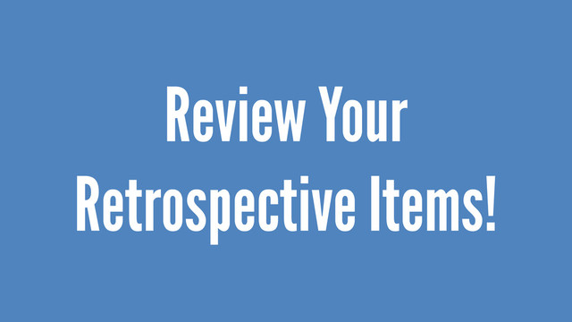 Review Your
Retrospective Items!
