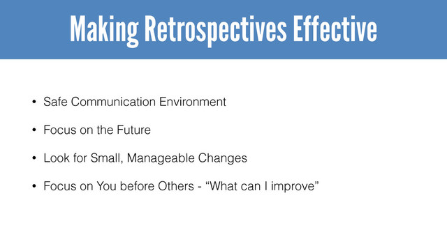 • Safe Communication Environment
• Focus on the Future
• Look for Small, Manageable Changes
• Focus on You before Others - “What can I improve”
Making Retrospectives Effective
