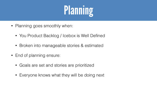 • Planning goes smoothly when:
• You Product Backlog / Icebox is Well Deﬁned
• Broken into manageable stories & estimated
• End of planning ensure:
• Goals are set and stories are prioritized
• Everyone knows what they will be doing next
Planning
