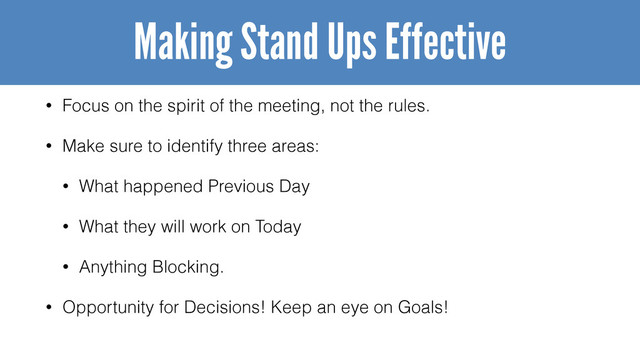 • Focus on the spirit of the meeting, not the rules.
• Make sure to identify three areas:
• What happened Previous Day
• What they will work on Today
• Anything Blocking.
• Opportunity for Decisions! Keep an eye on Goals!
Making Stand Ups Effective
