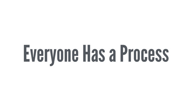 Everyone Has a Process
