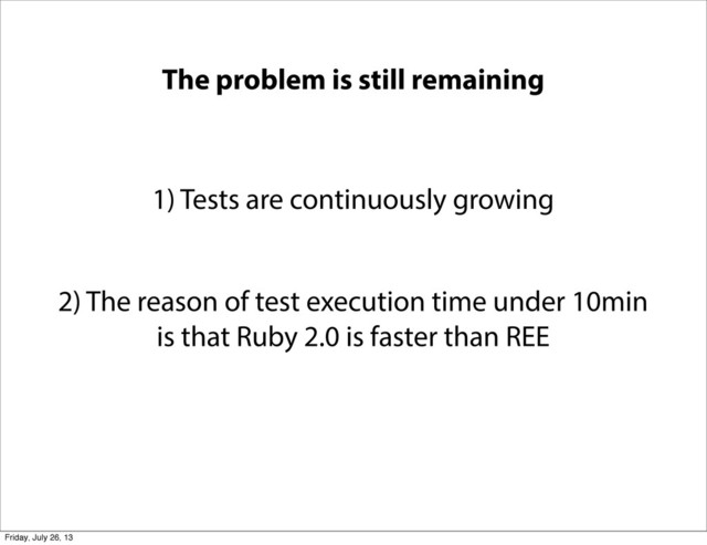The problem is still remaining
1) Tests are continuously growing
2) The reason of test execution time under 10min
is that Ruby 2.0 is faster than REE
Friday, July 26, 13
