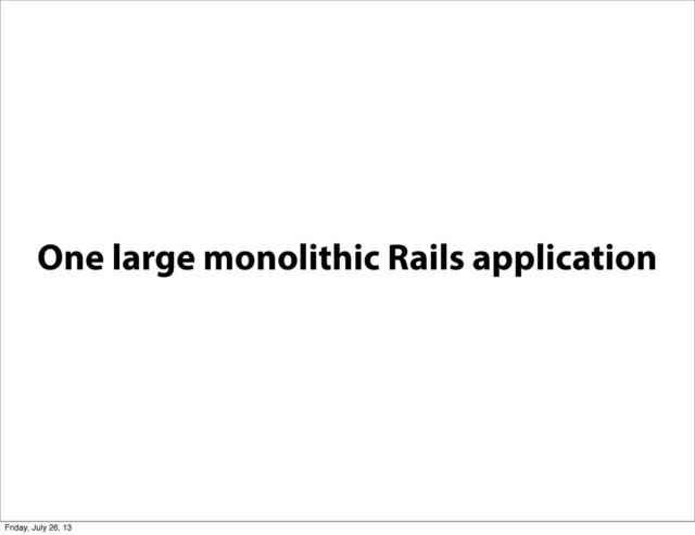 One large monolithic Rails application
Friday, July 26, 13
