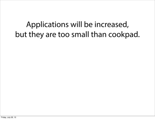 Applications will be increased,
but they are too small than cookpad.
Friday, July 26, 13
