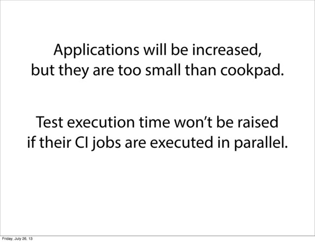 Applications will be increased,
but they are too small than cookpad.
Test execution time won’t be raised
if their CI jobs are executed in parallel.
Friday, July 26, 13

