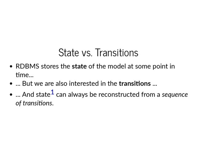 State vs. Transitions
RDBMS stores the state of the model at some point in
me...
... But we are also interested in the transi ons ...
... And state can always be reconstructed from a sequence
of transi ons.
1
