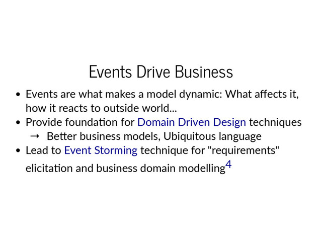 Events Drive Business
Events are what makes a model dynamic: What aﬀects it,
how it reacts to outside world...
Provide founda on for techniques
 →  Be er business models, Ubiquitous language
Lead to technique for "requirements"
elicita on and business domain modelling
Domain Driven Design
Event Storming
4
