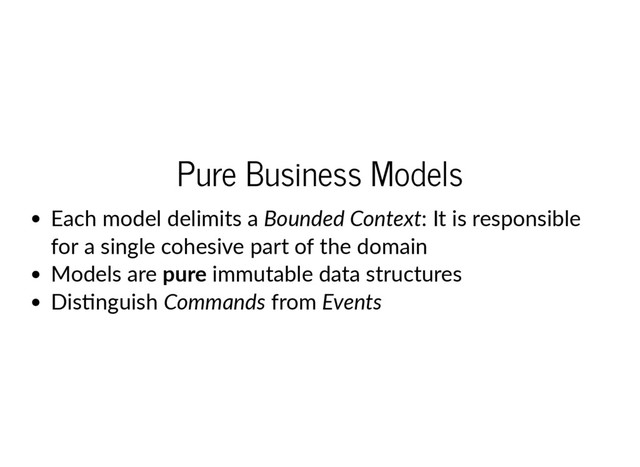 Pure Business Models
Each model delimits a Bounded Context: It is responsible
for a single cohesive part of the domain
Models are pure immutable data structures
Dis nguish Commands from Events
