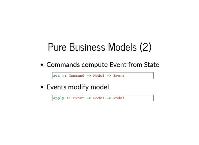 Pure Business Models (2)
Commands compute Event from State
Events modify model
a
c
t :
: C
o
m
m
a
n
d -
> M
o
d
e
l -
> E
v
e
n
t
a
p
p
l
y :
: E
v
e
n
t -
> M
o
d
e
l -
> M
o
d
e
l
