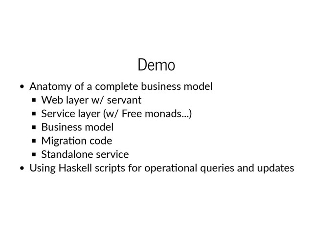 Demo
Anatomy of a complete business model
Web layer w/ servant
Service layer (w/ Free monads...)
Business model
Migra on code
Standalone service
Using Haskell scripts for opera onal queries and updates
