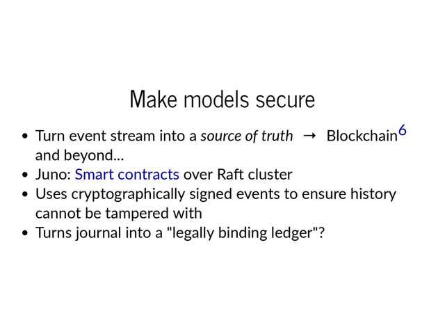 Make models secure
Turn event stream into a source of truth  →  Blockchain
and beyond...
Juno: over Ra cluster
Uses cryptographically signed events to ensure history
cannot be tampered with
Turns journal into a "legally binding ledger"?
6
Smart contracts
