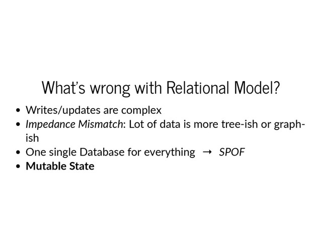What's wrong with Relational Model?
Writes/updates are complex
Impedance Mismatch: Lot of data is more tree‐ish or graph‐
ish
One single Database for everything  →  SPOF
Mutable State
