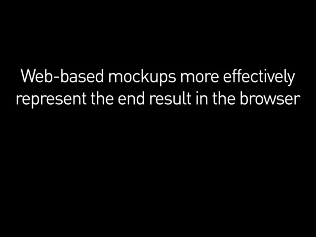 Web-based mockups more effectively
represent the end result in the browser
