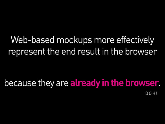 Web-based mockups more effectively
represent the end result in the browser
because they are already in the browser.
DOH!
