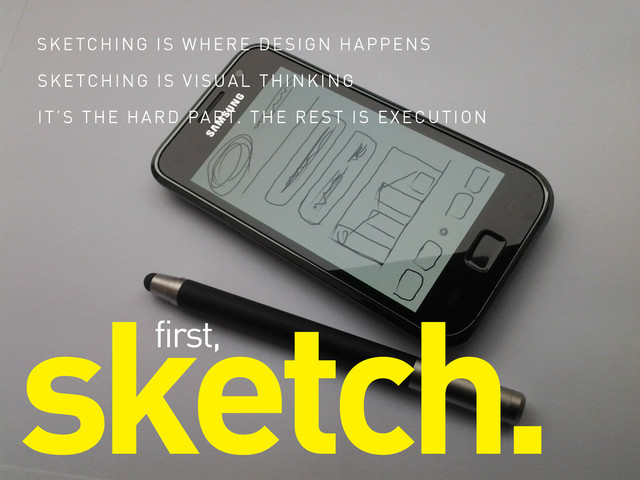 sketch.
first,
SKETCHING IS WHERE DESIGN HAPPENS
SKETCHING IS VISUAL THINKING
IT’S THE HARD PART. THE REST IS EXECUTION
