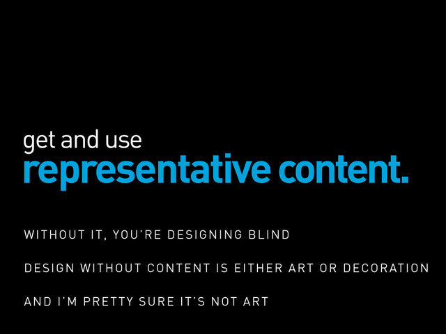 get and use
representative content.
WITHOUT IT, YOU’RE DESIGNING BLIND
DESIGN WITHOUT CONTENT IS EITHER ART OR DECORATION
AND I’M PRETTY SURE IT’S NOT ART
