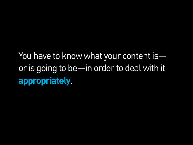 You have to know what your content is—
or is going to be—in order to deal with it
appropriately.
