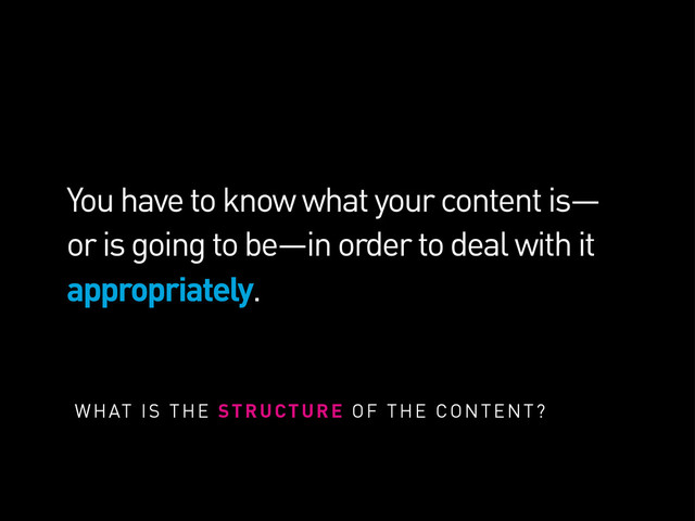 You have to know what your content is—
or is going to be—in order to deal with it
appropriately.
WHAT IS THE STRUCTURE OF THE CONTENT?
