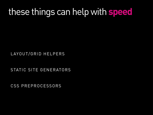 these things can help with speed
LAYOUT/GRID HELPERS
STATIC SITE GENERATORS
CSS PREPROCESSORS
