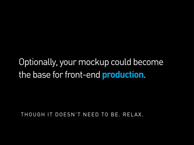 Optionally, your mockup could become
the base for front-end production.
THOUGH IT DOESN’T NEED TO BE. RELAX.
