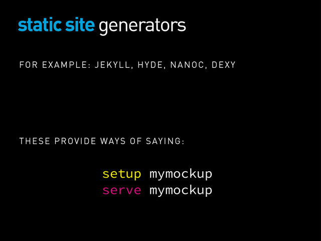 static site generators
FOR EXAMPLE: JEKYLL, HYDE, NANOC, DEXY
THESE PROVIDE WAYS OF SAYING:
setup mymockup
serve mymockup
