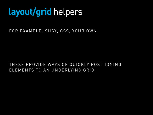 layout/grid helpers
FOR EXAMPLE: SUSY, CSS, YOUR OWN
THESE PROVIDE WAYS OF QUICKLY POSITIONING
ELEMENTS TO AN UNDERLYING GRID
