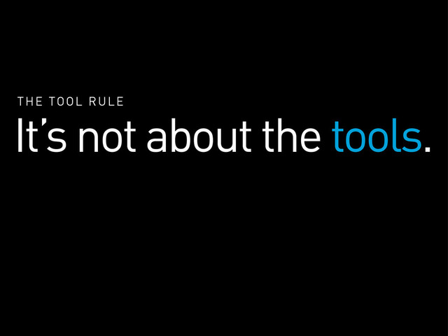 THE TOOL RULE
It’s not about the tools.

